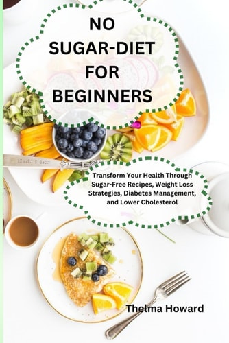 No Sugar-Diet for Beginners Transform Your Health Through Sugar-Free Recipes, Weight Loss Strategies, Diabetes Management, and Lower Cholesterol