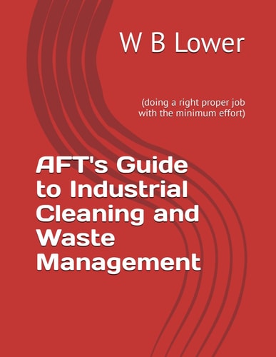 AFT's Guide to Industrial Cleaning and Waste Management (doing a Right Proper Job with the Minimum Effort)