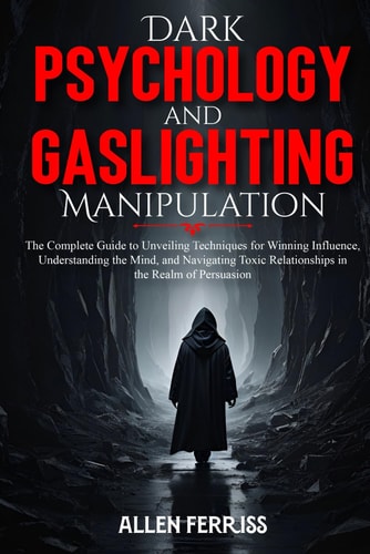 Dark Psychology and Gaslighting Manipulation The Complete Guide to Unveiling Techniques for Winning Influence, Understanding the Mind, and Navigating Toxic Relationships in the Realm of Persuasion