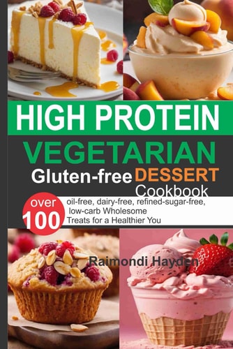 High Protein Vegetarian Gluten Free Dessert Cookbook 0ver 100 Oil-free, Dairy-free, Refined-sugar-free, Low-carb Wholesome Treats for a Healthier You