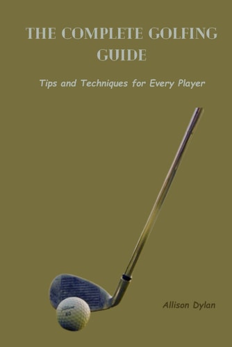 The Complete Golfing Guide Tips and Techniques for Every Player