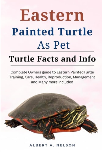 Eastern Painted Turtle as Pets Complete Owners Manual to Eastern Painted Turtle Training, Care, Reproduction, Management and Many More Included