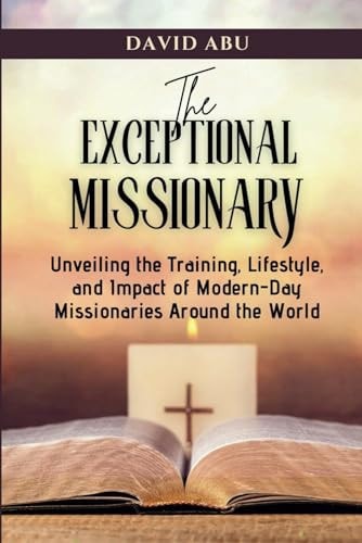 The Exceptional Missionary Unveiling the Training, Lifestyle and Impact of Modern-Day Missionaries Around the World