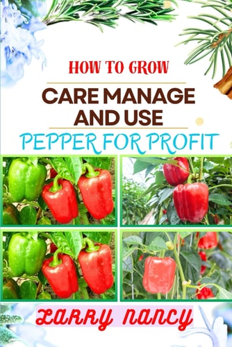 How to Grow Care Manage and Use Pepper for Profit One Touch Guide To Gardening, Sustainable Agriculture, And Entrepreneurship In The Lucrative World Of Pepper Cultivation And Culinary Excellence