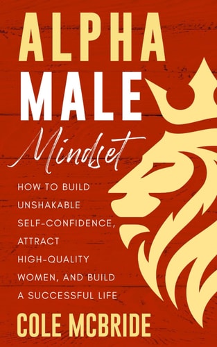 Alpha Male Mindset How to Build Unshakable Self-Confidence, Attract High-Quality Women, and Build a Successful Life