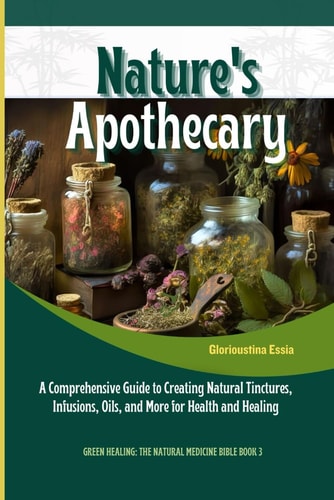 Nature's Apothecary Crafting Herbal Remedies at Home: A Comprehensive Guide to Creating Natural Tinctures, Infusions, Oils, and More for Health and Healing