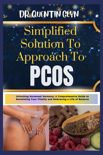 Simplified Solution Approach To PCOS Unlocking Hormonal Harmony: A Comprehensive Guide to Reclaiming Your Vitality and Embracing a Life of Balance