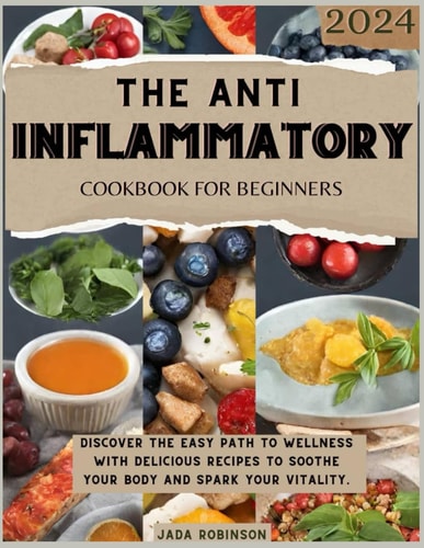The Anti-Inflammatory Cookbook For Beginners 2024 Discover the Easy Path to Wellness With Delicious Recipes to Soothe Your Body and Spark Your Vitality.