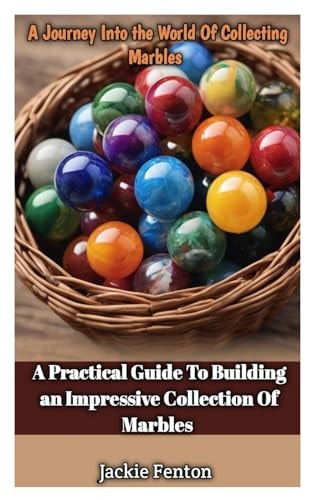 A Journey Into the World of Collecting Marbles A Practical Guide To Building An Impressive Collection Of Marbles
