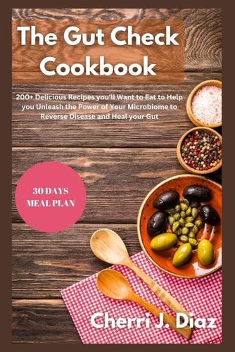 The Gut Check Cookbook 200+ Delicious Recipes You'll Want to Eat to Help You Unleash the Power of Your Microbiome to Reverse Disease and Heal Your Gut