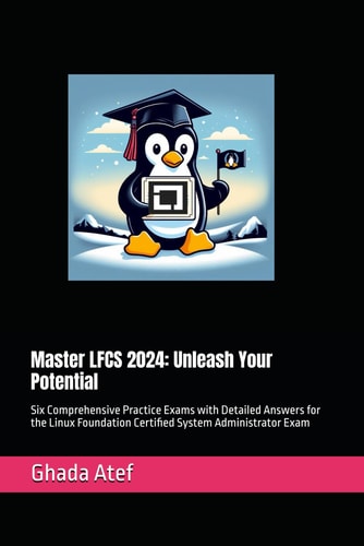 Master LFCS 2024 Unleash Your Potential: Six Comprehensive Practice Exams with Detailed Answers for the Linux Foundation Certified System Administrator Exam