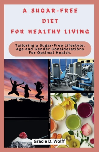 A Sugar-Free Diet for Healthy Living Tailoring a Sugar-Free Lifestyle: Age and Gender Considerations For Optimal Health