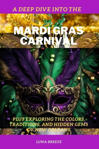Deep Dive Into the Mardi Gras Carnival Exploring the Colors, Traditions, and Hidden Gems of New Orleans"