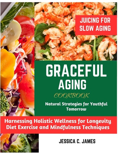 Graceful Aging NATURAL STRATEGIES FOR YOUTHFUL TOMORROW: Harnessing Holistic Wellness for Longevity Diet Exercise and Mindfulness Techniques