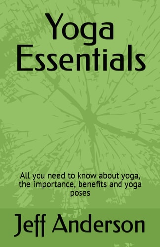 Yoga Essentials All You Need to Know about Yoga, the Importance, Benefits and Yoga Poses