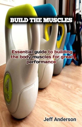 Build the Muscles Essential Guide to Building the Body Muscles for Great Performance