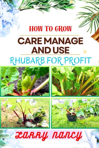 How to Grow Care Manage and Use Rhubarb for Profit Guide To Cultivating, Nurturing, And Capitalizing On Rhubarb - Bridging Gardening, Agriculture, And Entrepreneurship For Sustainable Success