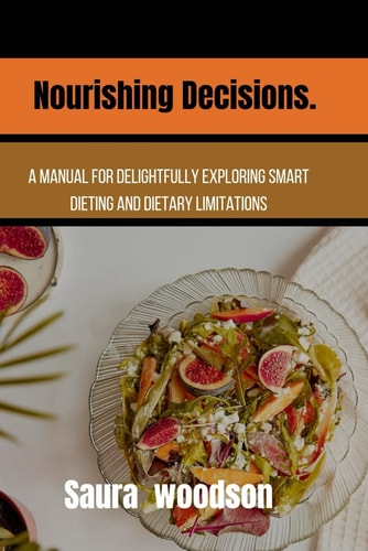 Nourishing Decisions. A Manual for Delightfully Exploring Smart Dieting and Dietary Limitations
