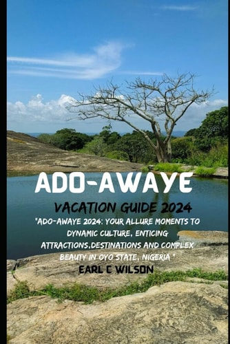 Ado-Awaye Vacation Guide 2024 "Ado-Awaye 2024: Your Allure Moments To Dynamic Culture, Enticing Attractions, Destinations And Complex Beauty in Oyo State, Nigeria "