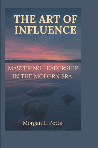 The Art of Influence Mastering Leadership in the Modern Era