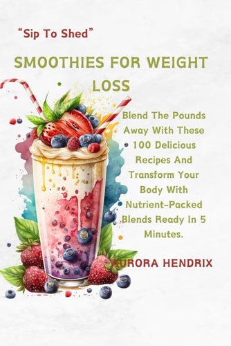 Smoothies for Weight Loss Blend The Pounds Away With These 100 Delicious Recipes And Transform Your Body With Nutrient-Packed Blends Ready In 5 Minutes. "Sip To Shed"