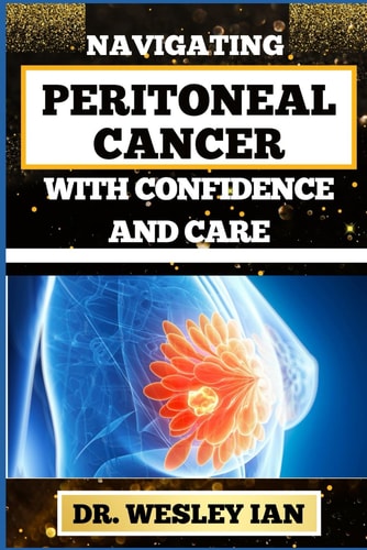 Navigating Peritoneal Cancer with Confidence and Care Discovering Resilience And Empowering Strategies For Quick Approach And Charting Path To Cancer Healing And Holistic Wellness