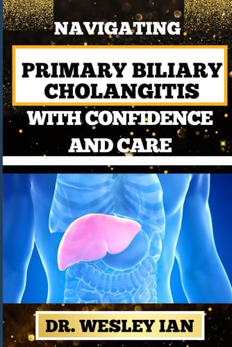 Navigating Primary Biliary Cholangitis with Confidence and Care Empowering Strategies For Understanding, Managing, And Thriving Liver Disease For Quick Recovery And Vibrant Healing