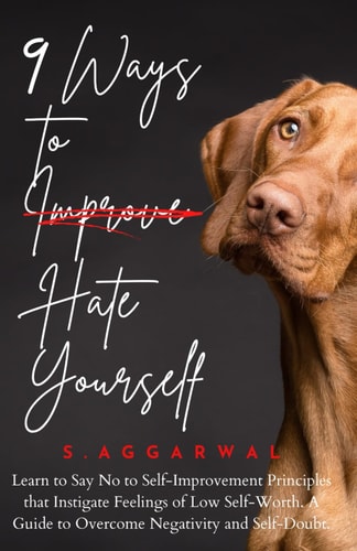 9 Ways to Hate Yourself Learn to Say No to Self-Improvement Principles that Instigate Feelings of Low Self-Worth. A Guide to Overcome Negativity and Self-Doubt.