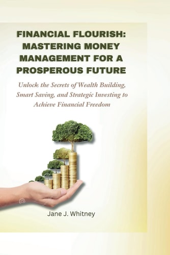 Financial Flourish Mastering Money Management for a Prosperous Future: Unlock the Secrets of Wealth Building, Smart Saving, and Strategic Investing to Achieve Financial Freedom