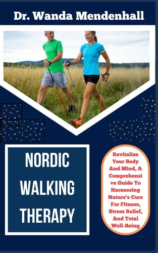 Nordic Walking Therapy Revitalize Your Body And Mind, A Comprehensive Guide To Harnessing Nature's Cure For Fitness, Stress Relief, And Total Well-Being