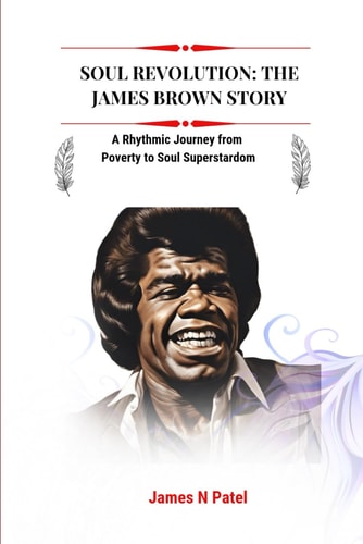 Soul Revolution The James Brown Story: A Rhythmic Journey from Poverty to Soul Superstardom