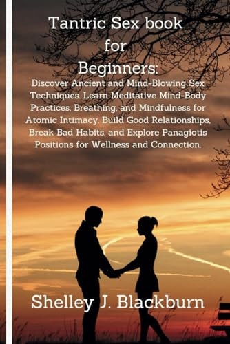 Tantric Sex Book for Beginners Discover Ancient and Mind-Blowing Sex Techniques. Learn Meditative Mind-Body Practices, Breathing, and Mindfulness for Atomic Intimacy. Build Good Relationships