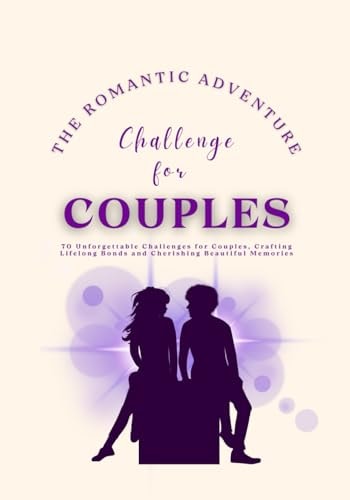The Romantic Adventure Challenge for Couples 70 Unforgettable Challenges for Couples, Crafting Lifelong Bonds and Cherishing Beautiful Memories