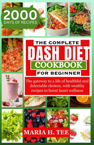 The Complete Dash Diet Cookbook for Beginners The Gateway to a Life of Healthful and Delectable Choices, with Wealthy Recipes to Boost Heart Wellness