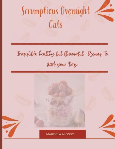 Scrumptious Overnight Oats : Irresistible Healthy But Flavourful Recipes To Start Your Day.