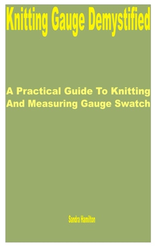KNITTING GAUGE DEMYSTIFIED A Practical Guide to Knitting and Measuring Gauge Swatch