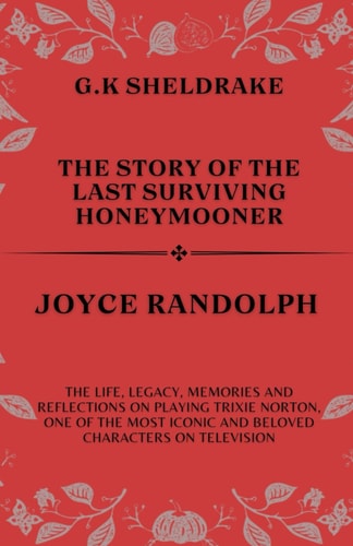 The Story of The Last Surviving Honeymooner Joyce Randolph The Life, Legacy, Memories and Reflections on Playing Trixie Norton, One of the Most Iconic and Beloved Characters on Television
