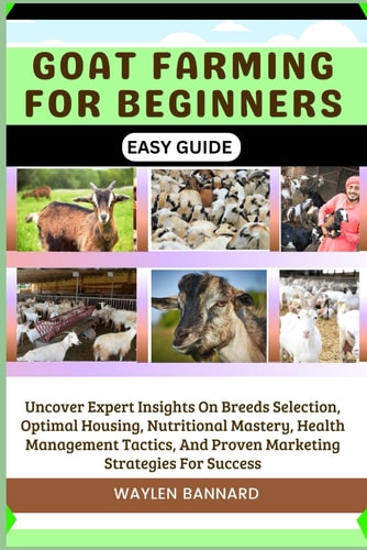 Goat Farming for Beginners Easy Guide Uncover Expert Insights On Breeds Selection, Optimal Housing, Nutritional Mastery, Health Management Tactics, And Proven Marketing Strategies For Success
