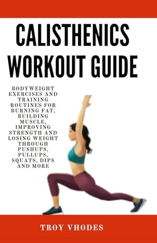Calisthenics Workout Guide Bodyweight Exercises and Training Routines for Burning Fat, Building Muscle, Improving Strength and Losing Weight Through Pushups, Pullups, Squats, Dips and More