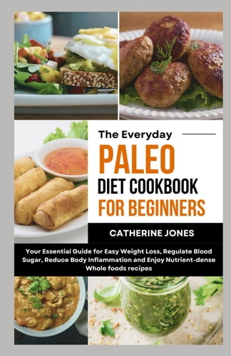 The Everyday Paleo Diet Cookbook for Beginners Your Essential Guide for Easy Weight Loss, Regulate Blood Sugar, Reduce Body Inflammation and Enjoy Nutrient-dense Whole Foods Recipes