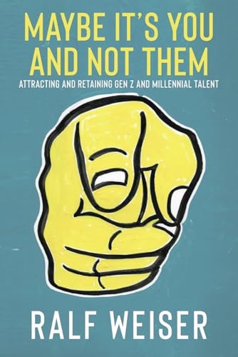 Maybe It's You And Not Them - Attracting and Retaining Gen Z and Millennial Talent Written for Gen X and Baby Boomer Business Leaders