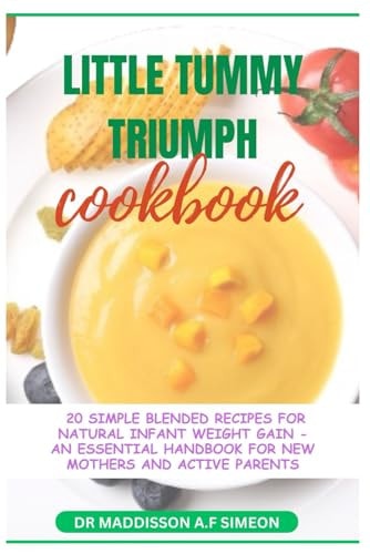 Little Tummies Triumph The Ultimate Guide on How to Cook 20 Simple Blended Recipes for Natural Infant Weight Gain, an Essential Handbook and Guide for New Mothers, New Parents, Active Parents Wiith Tips, Tricks, Method, Variations, Encouragement, Instruct