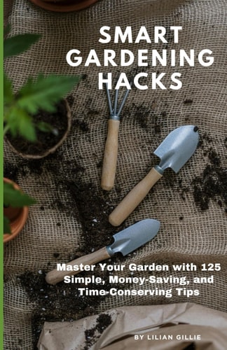 Smart Gardening Hacks Master Your Garden with 125 Simple, Money-Saving, and Time-Conserving Tips