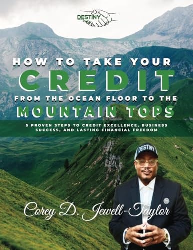How to Take Your Credit from the Ocean Floor to the Mountain Tops 5 Proven Steps to Credit Excellence, Business Success, and Lasting Financial Freedom