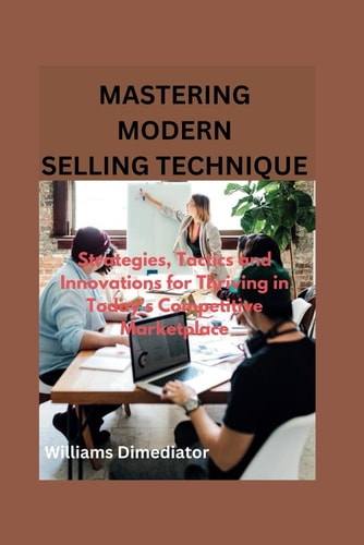 Mastering Modern Selling Techniques Strategies, Tactics and Innovations for Thriving in Today's Competitive Marketplace