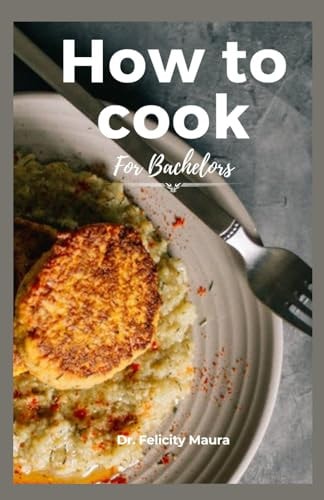 How to Cook for Bachelors Essential Tips and Techniques on How to Cook Anything Fast