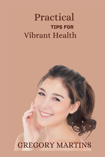 Practical Tips For Vibrant Health A Holistic Guide to Nourish Your Body, Mind and Soul(Optimal Wellness)