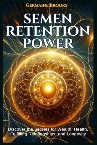Semen Retention Power Discover the Secrets for Wealth, Health, Fulfilling Relationships, and Longevity (A NOFAP GUIDE).