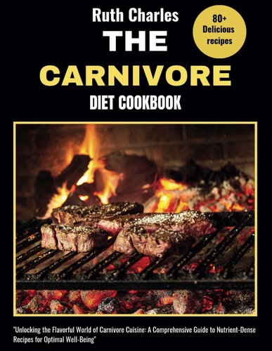 The Carnivore Diet Cookbook Unlocking the Flavorful World of Carnivore Cuisine: A Comprehensive Guide to Nutrient-Dense Recipes for Optimal Well-Being"