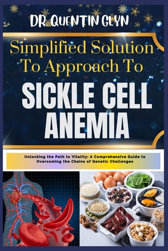 Simplified Solution Approach To SICKLE CELL ANEMIA Unlocking the Path to Vitality: A Comprehensive Guide to Overcoming the Chains of Genetic Challenges